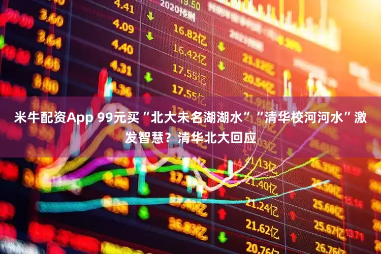 米牛配资App 99元买“北大未名湖湖水”“清华校河河水”激发智慧？清华北大回应