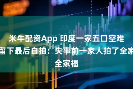 米牛配资App 印度一家五口空难前留下最后自拍：失事前一家人拍了全家福