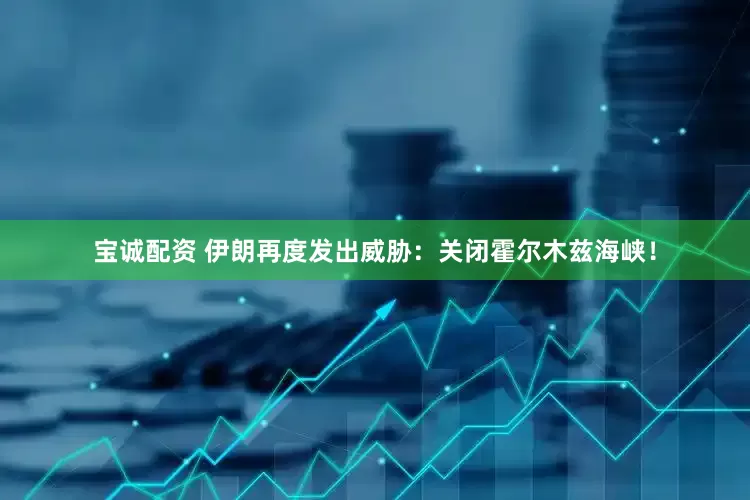宝诚配资 伊朗再度发出威胁：关闭霍尔木兹海峡！