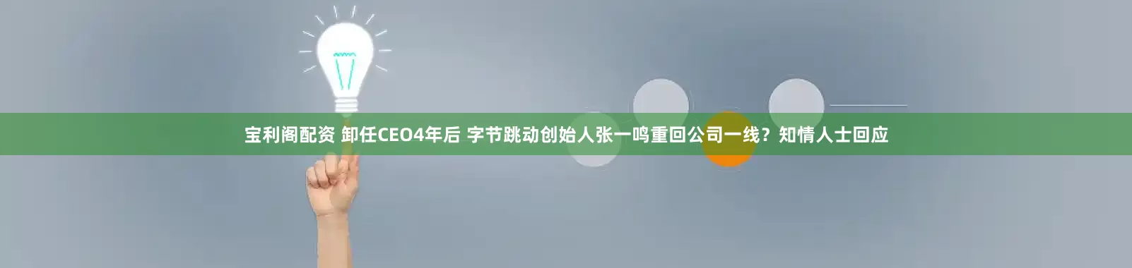 宝利阁配资 卸任CEO4年后 字节跳动创始人张一鸣重回公司一线？知情人士回应