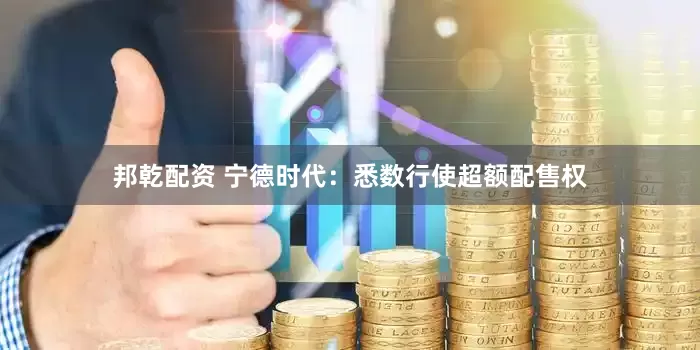 邦乾配资 宁德时代：悉数行使超额配售权