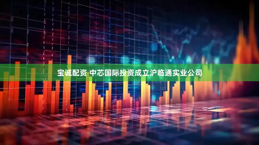宝诚配资 中芯国际投资成立沪临通实业公司