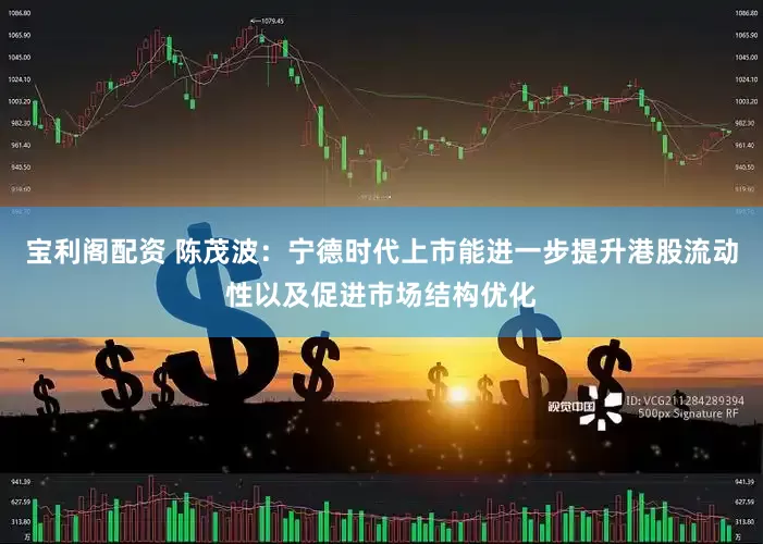 宝利阁配资 陈茂波：宁德时代上市能进一步提升港股流动性以及促进市场结构优化