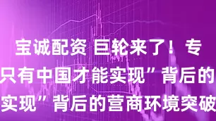 宝诚配资 巨轮来了！专家解码：“只有中国才能实现”背后的营商环境突破