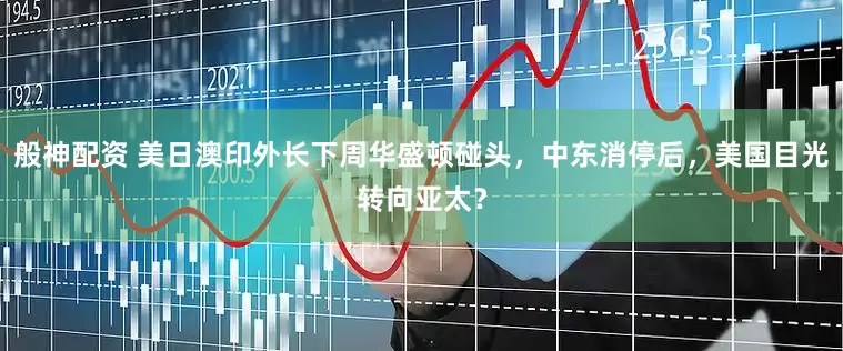 般神配资 美日澳印外长下周华盛顿碰头，中东消停后，美国目光转向亚太？