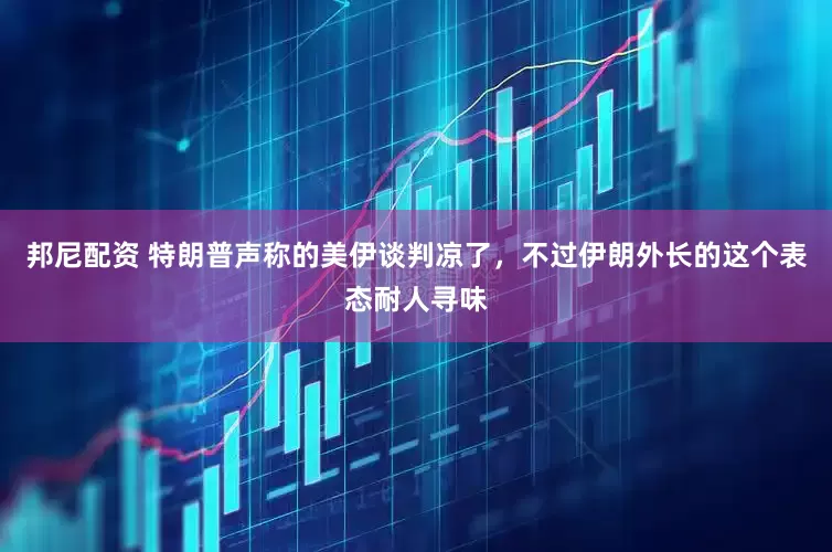 邦尼配资 特朗普声称的美伊谈判凉了，不过伊朗外长的这个表态耐人寻味