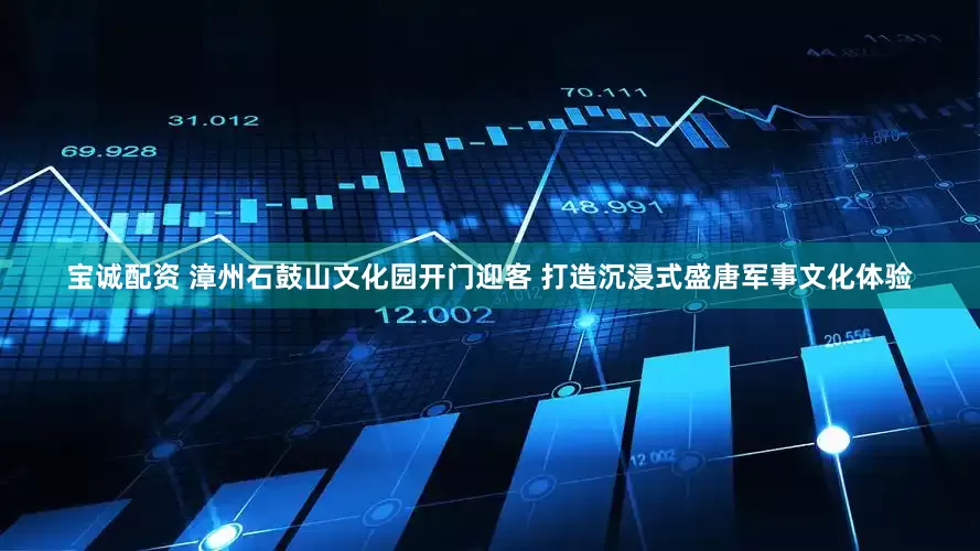 宝诚配资 漳州石鼓山文化园开门迎客 打造沉浸式盛唐军事文化体验