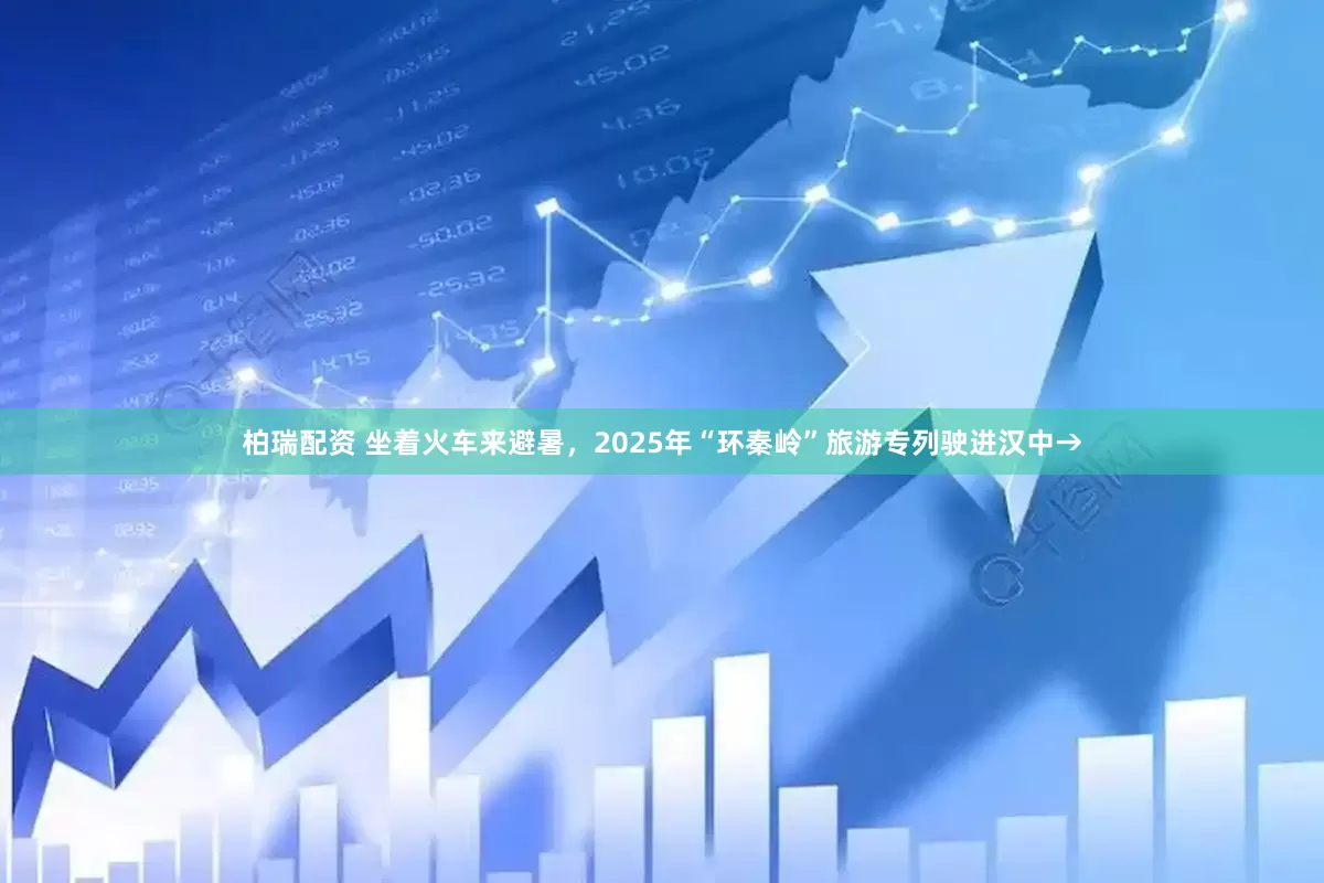 柏瑞配资 坐着火车来避暑，2025年“环秦岭”旅游专列驶进汉中→