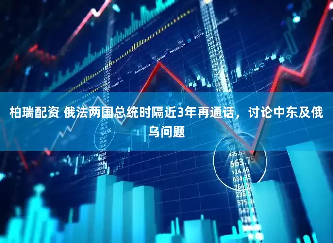 柏瑞配资 俄法两国总统时隔近3年再通话，讨论中东及俄乌问题