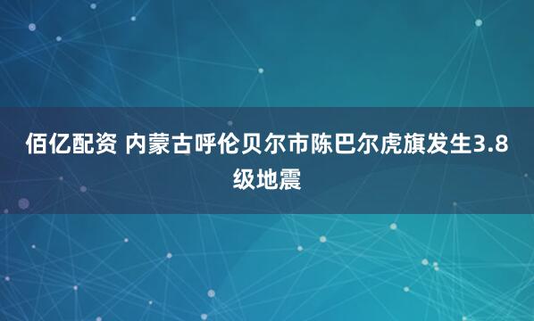 佰亿配资 内蒙古呼伦贝尔市陈巴尔虎旗发生3.8级地震