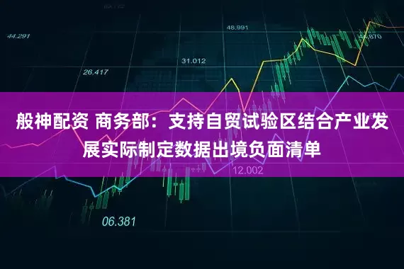 般神配资 商务部：支持自贸试验区结合产业发展实际制定数据出境负面清单