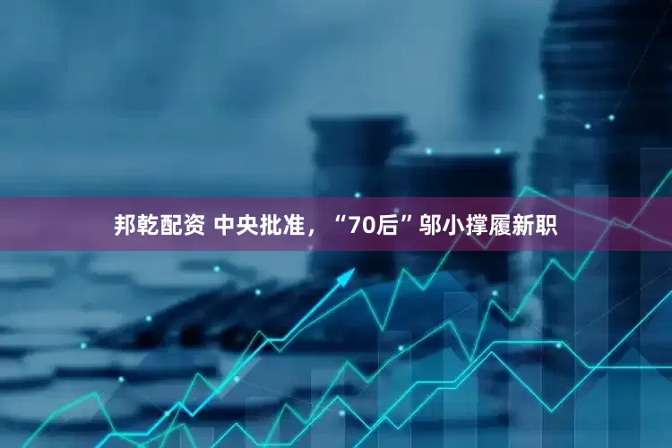 邦乾配资 中央批准，“70后”邬小撑履新职