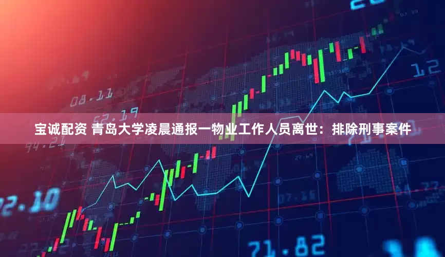 宝诚配资 青岛大学凌晨通报一物业工作人员离世：排除刑事案件