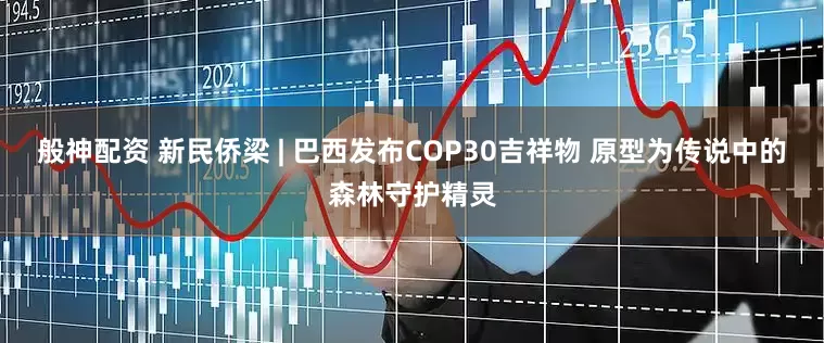般神配资 新民侨梁 | 巴西发布COP30吉祥物 原型为传说中的森林守护精灵