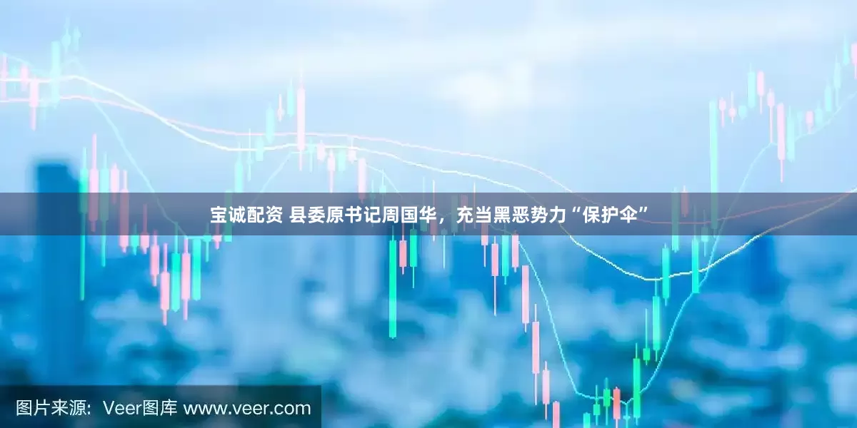 宝诚配资 县委原书记周国华，充当黑恶势力“保护伞”
