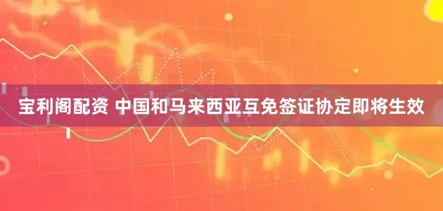 宝利阁配资 中国和马来西亚互免签证协定即将生效