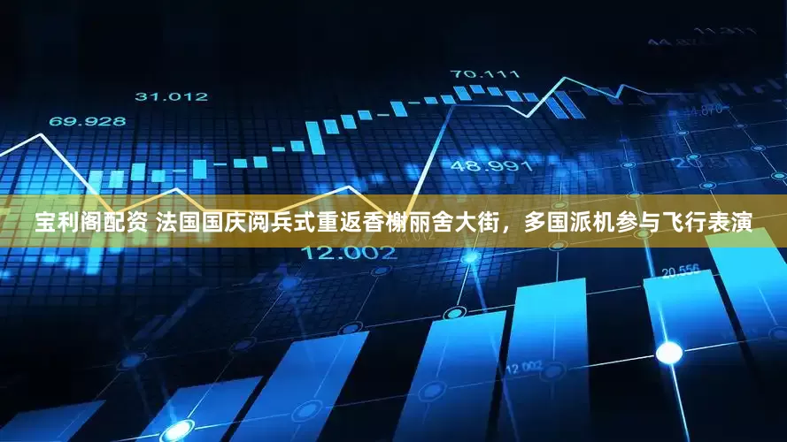 宝利阁配资 法国国庆阅兵式重返香榭丽舍大街，多国派机参与飞行表演
