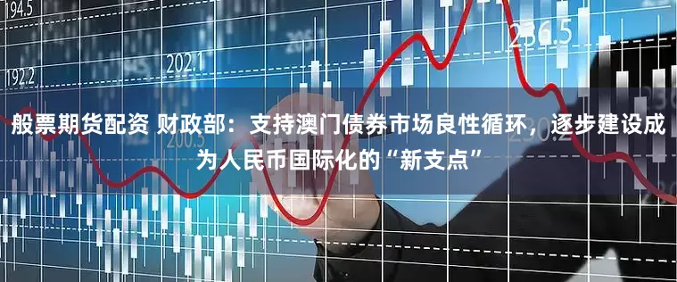 般票期货配资 财政部：支持澳门债券市场良性循环，逐步建设成为人民币国际化的“新支点”