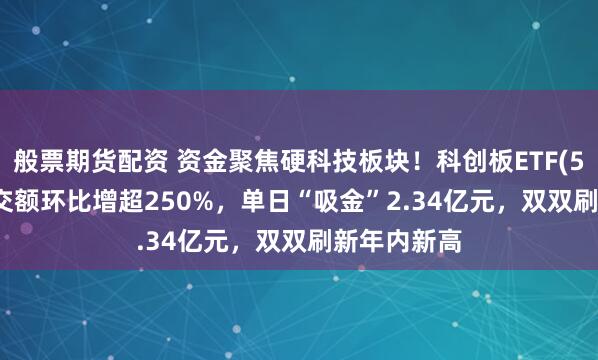 般票期货配资 资金聚焦硬科技板块！科创板ETF(588090)成交额环比增超250%，单日“吸金”2.34亿元，双双刷新年内新高