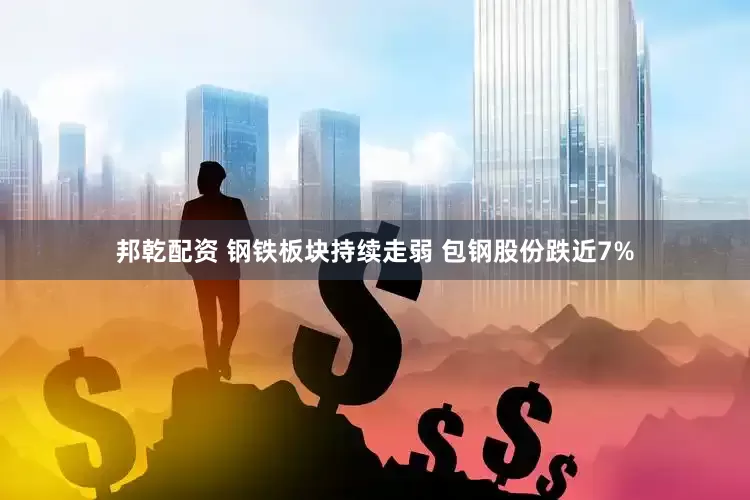 邦乾配资 钢铁板块持续走弱 包钢股份跌近7%