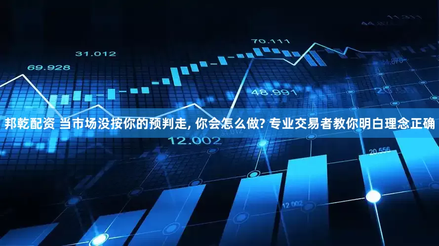 邦乾配资 当市场没按你的预判走, 你会怎么做? 专业交易者教你明白理念正确