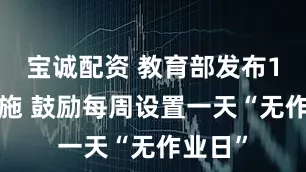 宝诚配资 教育部发布10条措施 鼓励每周设置一天“无作业日”