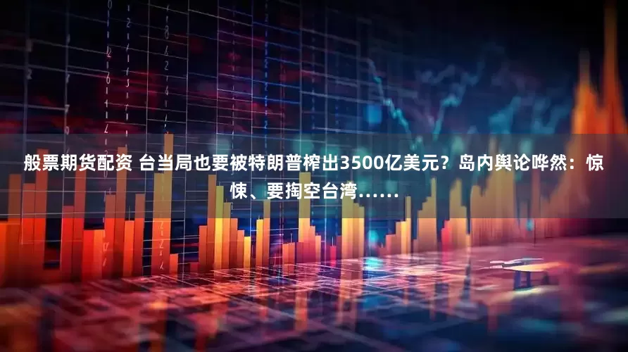 般票期货配资 台当局也要被特朗普榨出3500亿美元？岛内舆论哗然：惊悚、要掏空台湾……