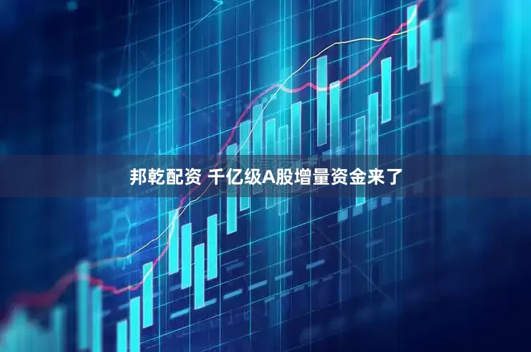 邦乾配资 千亿级A股增量资金来了